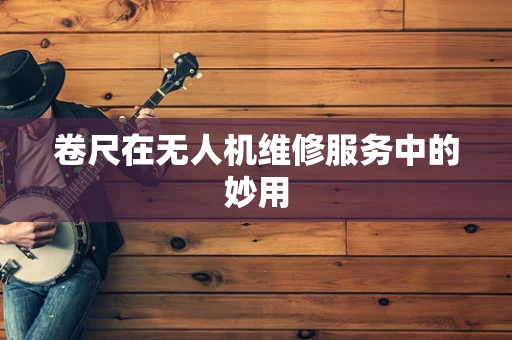 卷尺在无人机维修服务中的妙用