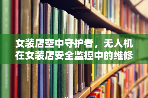 女装店空中守护者，无人机在女装店安全监控中的维修挑战