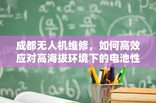 成都无人机维修，如何高效应对高海拔环境下的电池性能挑战？