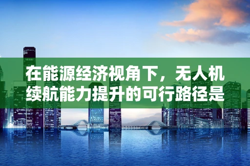 在能源经济视角下，无人机续航能力提升的可行路径是什么？