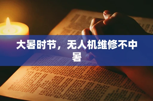 大暑时节，无人机维修不中暑