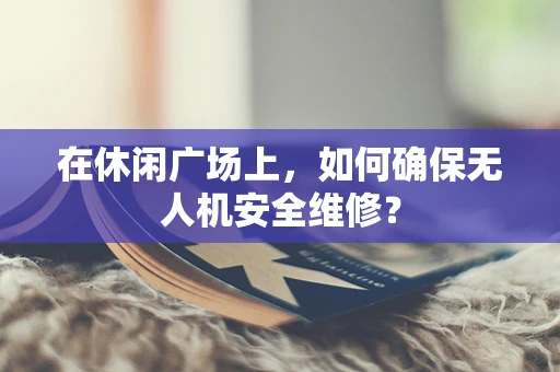 在休闲广场上，如何确保无人机安全维修？