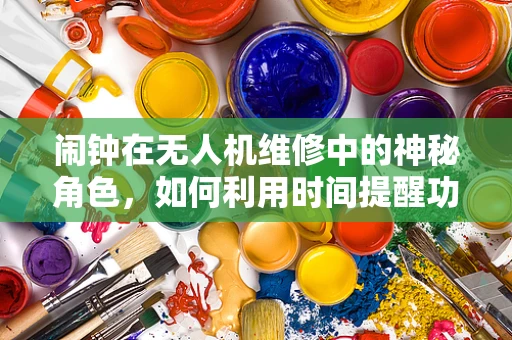 闹钟在无人机维修中的神秘角色，如何利用时间提醒功能优化维修流程？