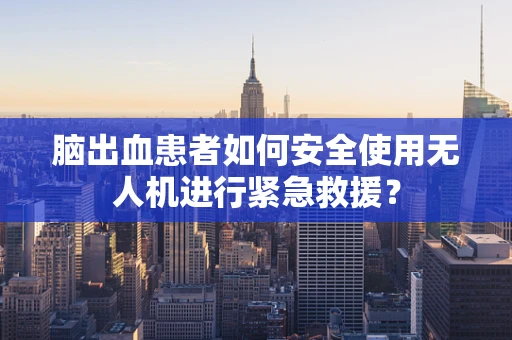脑出血患者如何安全使用无人机进行紧急救援？