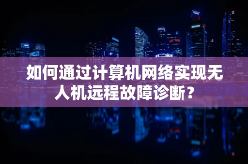 如何通过计算机网络实现无人机远程故障诊断？