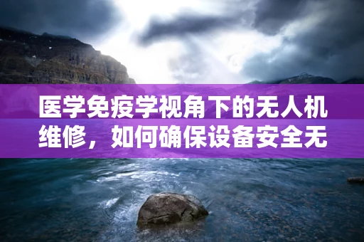 医学免疫学视角下的无人机维修，如何确保设备安全无‘菌’？