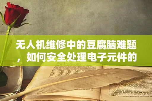 无人机维修中的豆腐脑难题，如何安全处理电子元件的微妙修复？