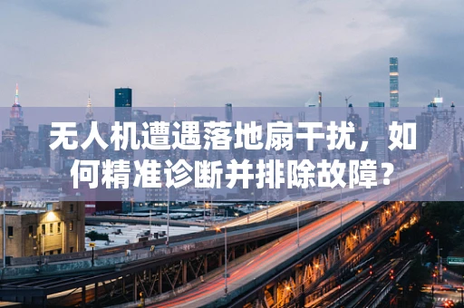 无人机遭遇落地扇干扰，如何精准诊断并排除故障？