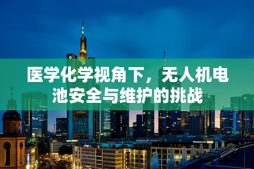 医学化学视角下，无人机电池安全与维护的挑战