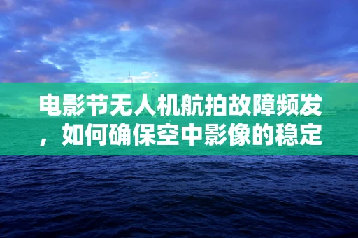 电影节无人机航拍故障频发，如何确保空中影像的稳定传输？