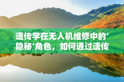 遗传学在无人机维修中的‘隐秘’角色，如何通过遗传算法优化故障诊断？