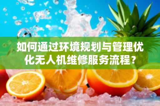 如何通过环境规划与管理优化无人机维修服务流程？
