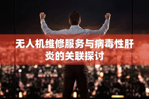 无人机维修服务与病毒性肝炎的关联探讨