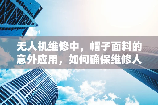 无人机维修中，帽子面料的意外应用，如何确保维修人员的安全？