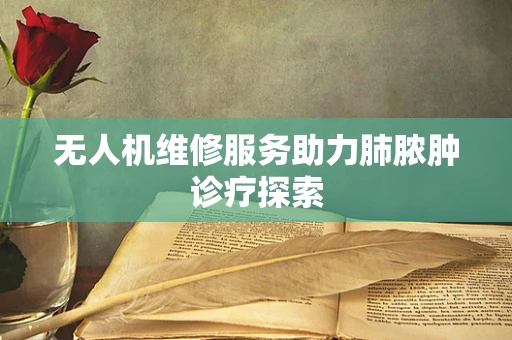 无人机维修服务助力肺脓肿诊疗探索