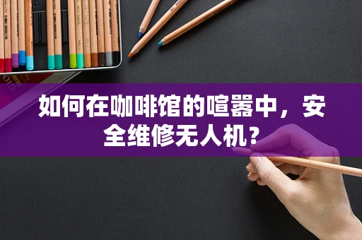 如何在咖啡馆的喧嚣中，安全维修无人机？