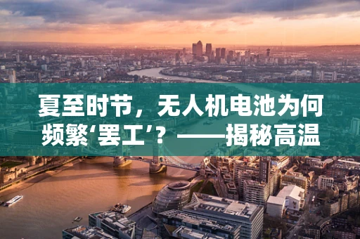 夏至时节，无人机电池为何频繁‘罢工’？——揭秘高温下的飞行隐患