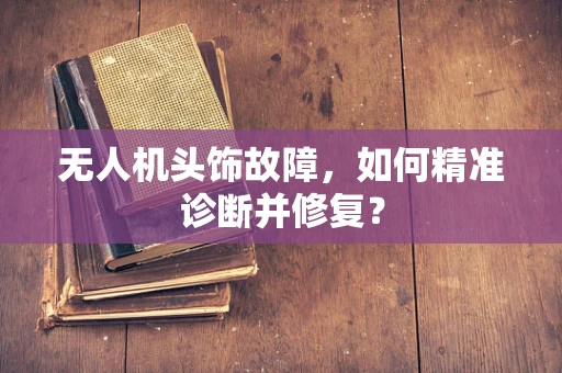 无人机头饰故障，如何精准诊断并修复？