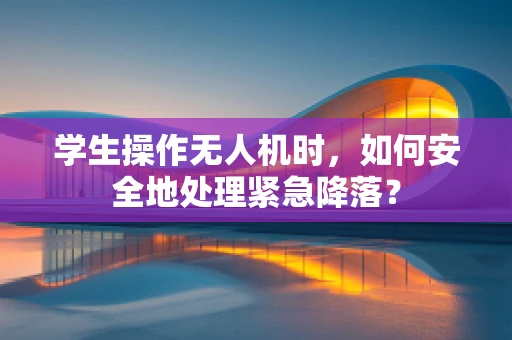 学生操作无人机时，如何安全地处理紧急降落？