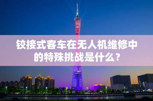 铰接式客车在无人机维修中的特殊挑战是什么？
