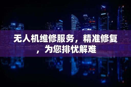 无人机维修服务，精准修复，为您排忧解难