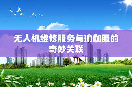 无人机维修服务与瑜伽服的奇妙关联