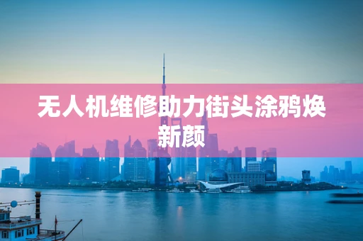 无人机维修助力街头涂鸦焕新颜