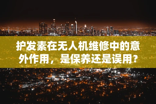 护发素在无人机维修中的意外作用，是保养还是误用？