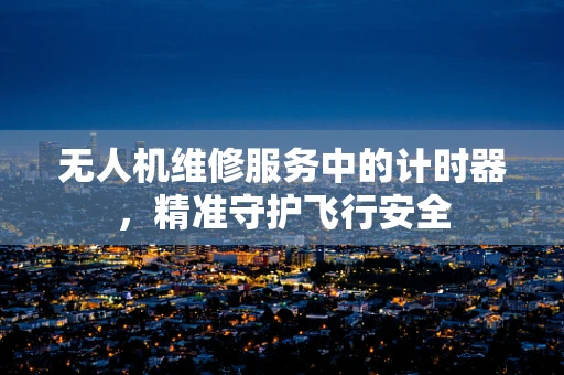 无人机维修服务中的计时器，精准守护飞行安全