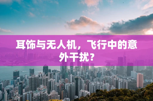 耳饰与无人机，飞行中的意外干扰？