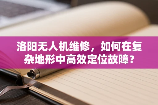 洛阳无人机维修，如何在复杂地形中高效定位故障？