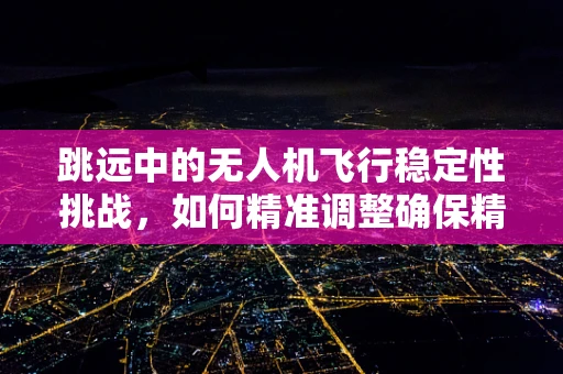 跳远中的无人机飞行稳定性挑战，如何精准调整确保精准起降？