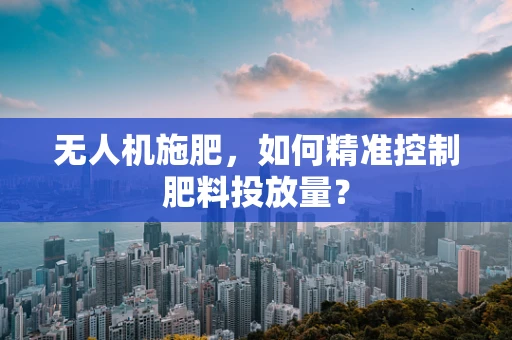 无人机施肥，如何精准控制肥料投放量？