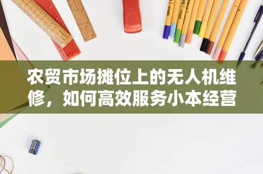 农贸市场摊位上的无人机维修，如何高效服务小本经营者？