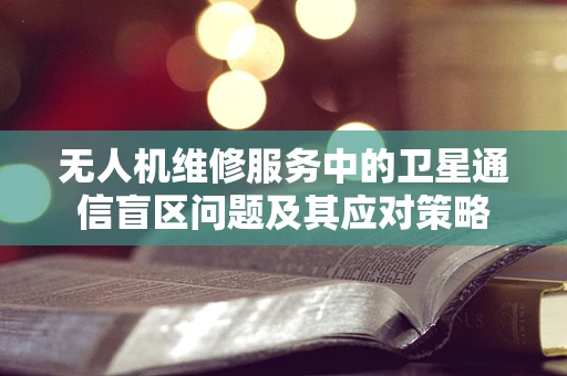 无人机维修服务中的卫星通信盲区问题及其应对策略