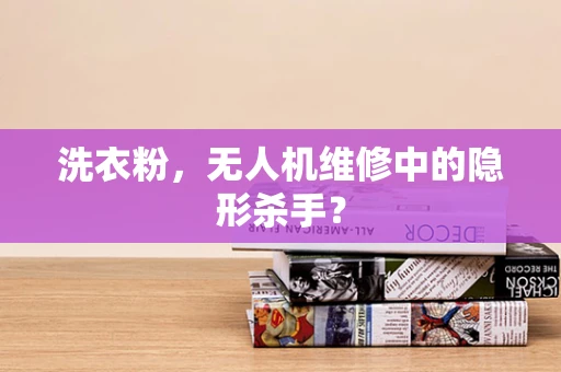 洗衣粉，无人机维修中的隐形杀手？
