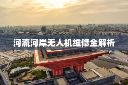 河流河岸无人机维修全解析