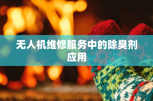 无人机维修服务中的除臭剂应用