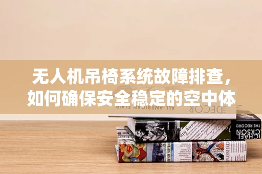 无人机吊椅系统故障排查，如何确保安全稳定的空中体验？