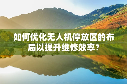 如何优化无人机停放区的布局以提升维修效率？