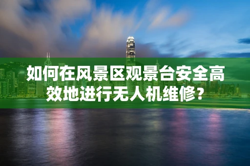 如何在风景区观景台安全高效地进行无人机维修？