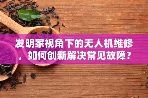 发明家视角下的无人机维修，如何创新解决常见故障？