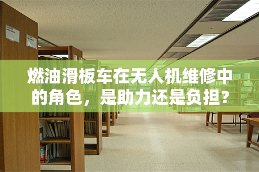 燃油滑板车在无人机维修中的角色，是助力还是负担？