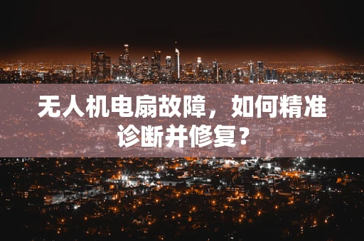 无人机电扇故障，如何精准诊断并修复？