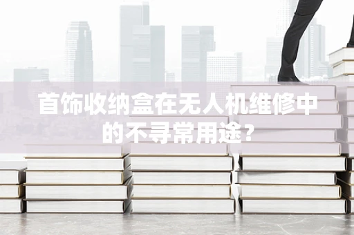 首饰收纳盒在无人机维修中的不寻常用途？