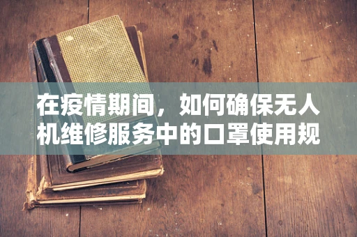 在疫情期间，如何确保无人机维修服务中的口罩使用规范？