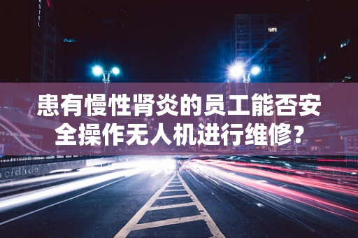 患有慢性肾炎的员工能否安全操作无人机进行维修？