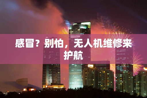 感冒？别怕，无人机维修来护航