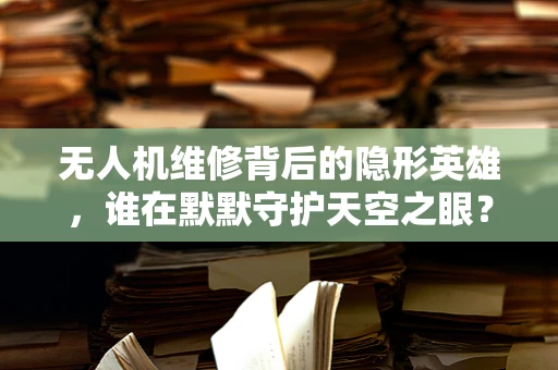 无人机维修背后的隐形英雄，谁在默默守护天空之眼？