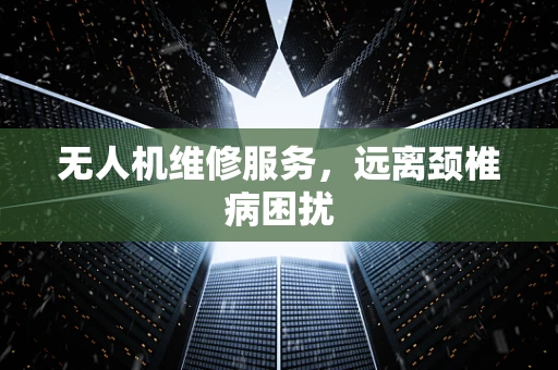 无人机维修服务，远离颈椎病困扰